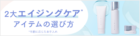 2大エイジングケア*アイテムの選び方  *年齢に応じたお手入れ