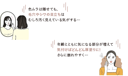 色ムラは隠せても、毛穴やシワの目立ちはむしろ汚く見えている気がする…／年齢とともに気になる部分が増えて気付けばどんどん厚塗りに！さらに崩れやすく…