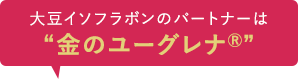 大豆イソフラボンのパートナーは”金のユーグレナ®”