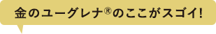 金のユーグレナ®のここがスゴイ!