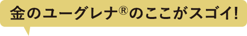 金のユーグレナ®のここがスゴイ!