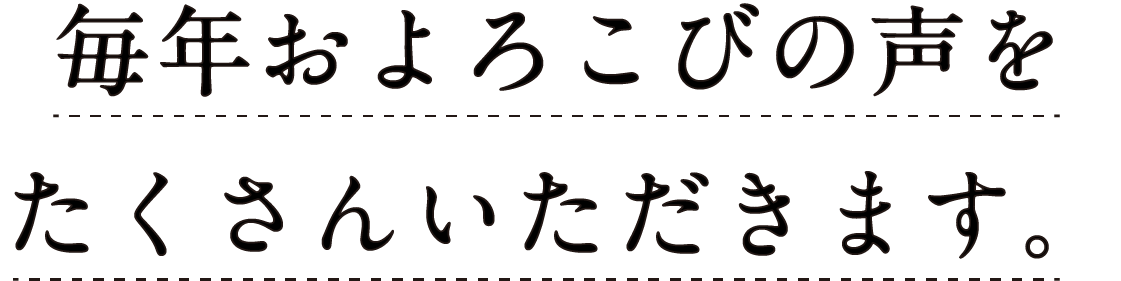 毎年およろこびの声をたくさんいただきます。