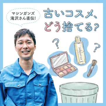 マシンガンズ滝沢さんに聞く、古いコスメの捨て方は？｜コスメの断捨離・捨て方編